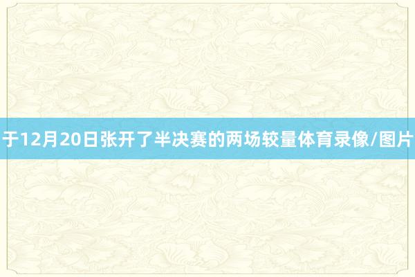 于12月20日张开了半决赛的两场较量体育录像/图片