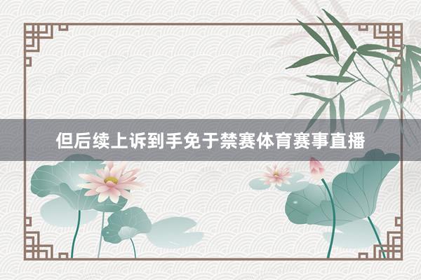 但后续上诉到手免于禁赛体育赛事直播