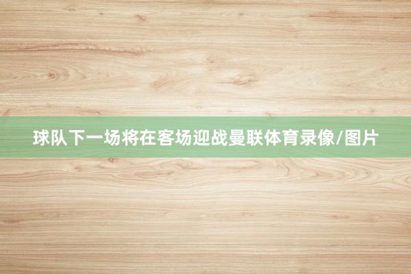 球队下一场将在客场迎战曼联体育录像/图片