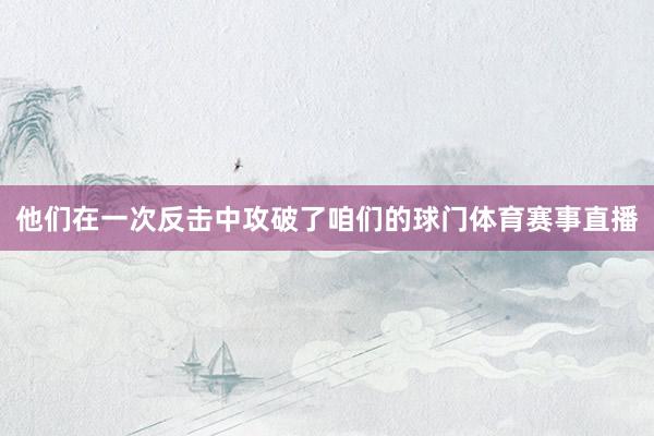 他们在一次反击中攻破了咱们的球门体育赛事直播