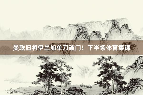 曼联旧将伊兰加单刀破门！下半场体育集锦