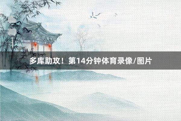 多库助攻！第14分钟体育录像/图片