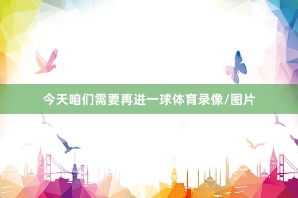 今天咱们需要再进一球体育录像/图片