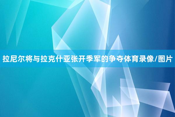 拉尼尔将与拉克什亚张开季军的争夺体育录像/图片