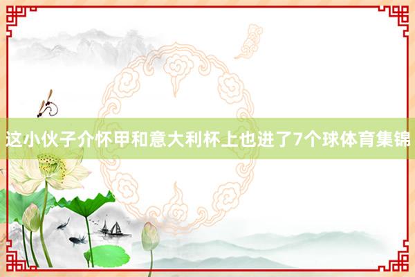 这小伙子介怀甲和意大利杯上也进了7个球体育集锦