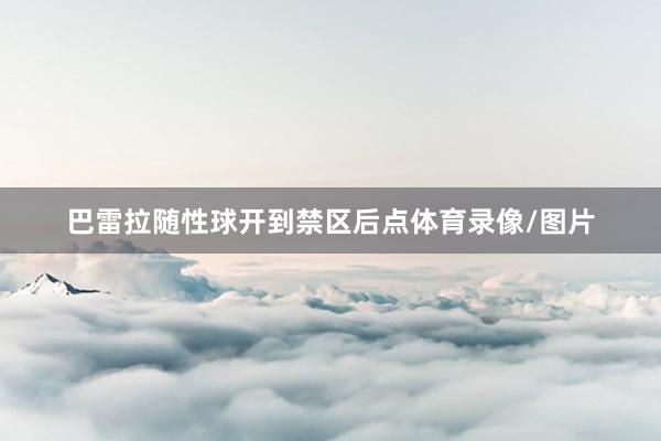 巴雷拉随性球开到禁区后点体育录像/图片