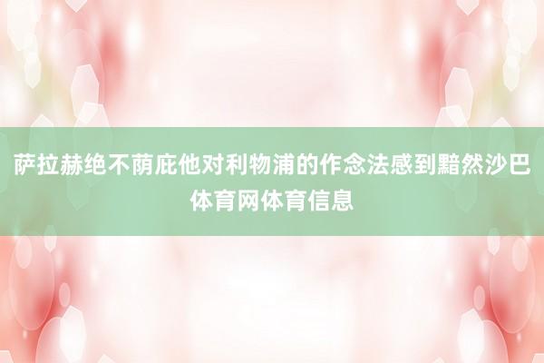 萨拉赫绝不荫庇他对利物浦的作念法感到黯然沙巴体育网体育信息