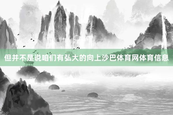 但并不是说咱们有弘大的向上沙巴体育网体育信息