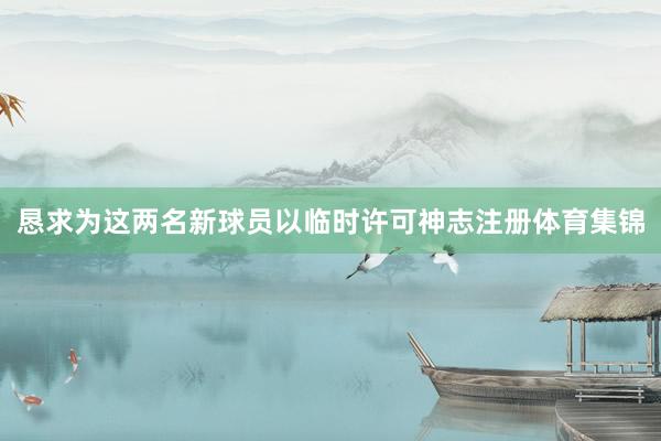 恳求为这两名新球员以临时许可神志注册体育集锦