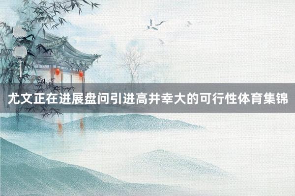 尤文正在进展盘问引进高井幸大的可行性体育集锦