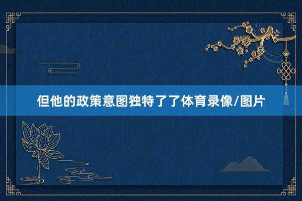 但他的政策意图独特了了体育录像/图片