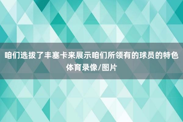 咱们选拔了丰塞卡来展示咱们所领有的球员的特色体育录像/图片