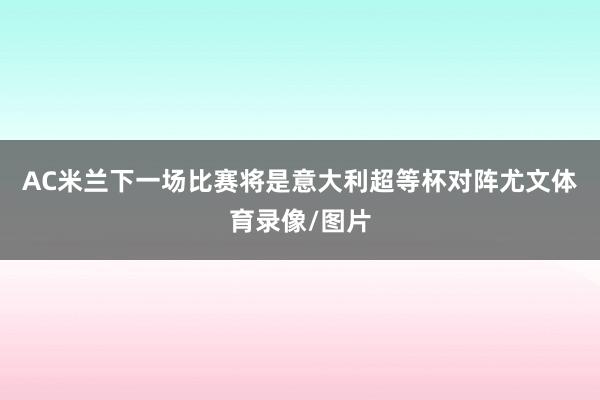 AC米兰下一场比赛将是意大利超等杯对阵尤文体育录像/图片