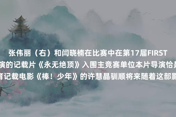 张伟丽（右）和闫晓楠在比赛中　　在第17届FIRST后生电影展上　　张伟丽出演的记载片《永无绝顶》　　入围主竞赛单位　　本片导演恰是合手导过“表象级”　　体育记载电影《棒！少年》的许慧晶　　驯顺将来随