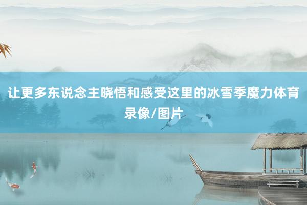 让更多东说念主晓悟和感受这里的冰雪季魔力体育录像/图片