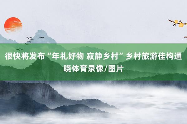 很快将发布“年礼好物 寂静乡村”乡村旅游佳构通晓体育录像/图片