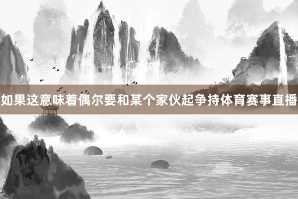 如果这意味着偶尔要和某个家伙起争持体育赛事直播
