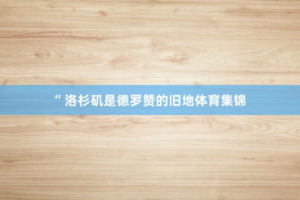 ”　　洛杉矶是德罗赞的旧地体育集锦