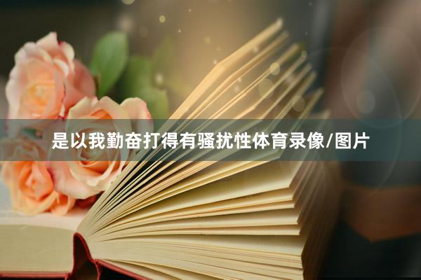 是以我勤奋打得有骚扰性体育录像/图片