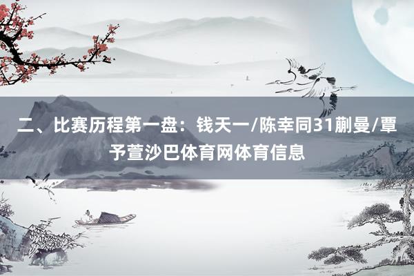 二、比赛历程第一盘：钱天一/陈幸同31蒯曼/覃予萱沙巴体育网体育信息