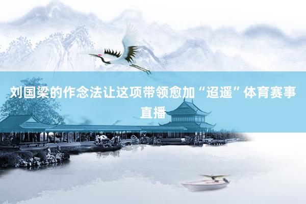 刘国梁的作念法让这项带领愈加“迢遥”体育赛事直播