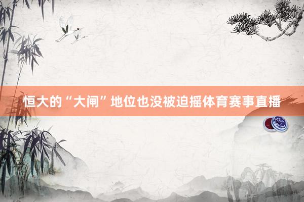 恒大的“大闸”地位也没被迫摇体育赛事直播