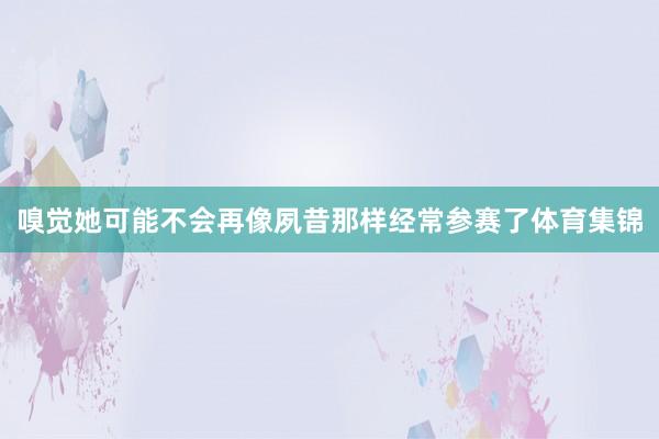 嗅觉她可能不会再像夙昔那样经常参赛了体育集锦