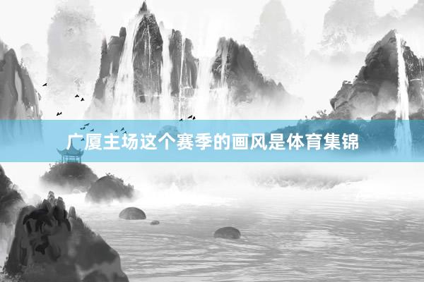 广厦主场这个赛季的画风是体育集锦