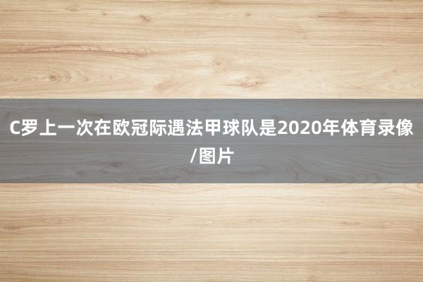 C罗上一次在欧冠际遇法甲球队是2020年体育录像/图片