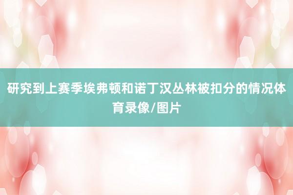 研究到上赛季埃弗顿和诺丁汉丛林被扣分的情况体育录像/图片