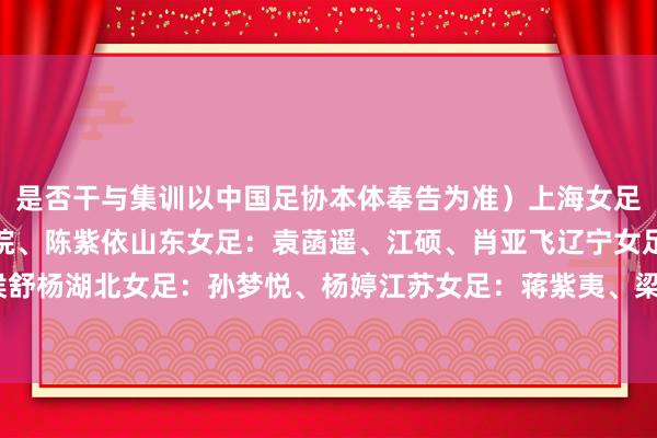是否干与集训以中国足协本体奉告为准）上海女足：陈佳璇、吴蕊、袁苏皖、陈紫依山东女足：袁菡遥、江硕、肖亚飞辽宁女足：孙文文、侯舒杨湖北女足：孙梦悦、杨婷江苏女足：蒋紫夷、梁欣怡北京女足：周宣妤    体
