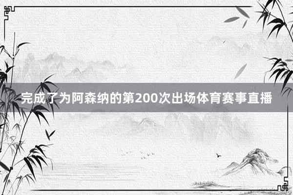 完成了为阿森纳的第200次出场体育赛事直播