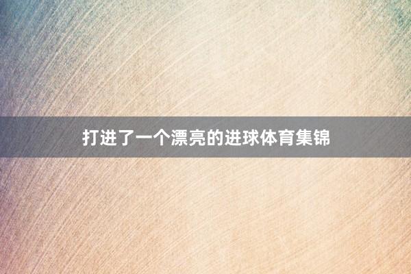 打进了一个漂亮的进球体育集锦