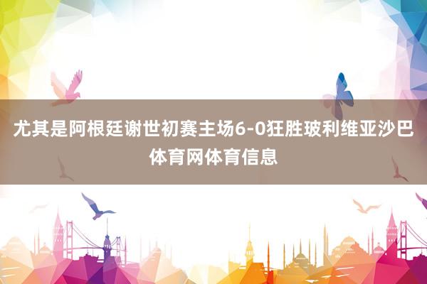 尤其是阿根廷谢世初赛主场6-0狂胜玻利维亚沙巴体育网体育信息