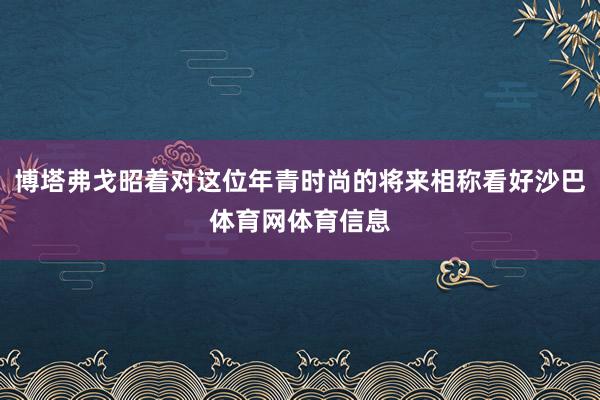 博塔弗戈昭着对这位年青时尚的将来相称看好沙巴体育网体育信息