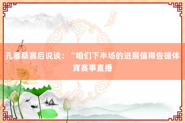 孔塞桑赛后说谈：“咱们下半场的进展值得告捷体育赛事直播