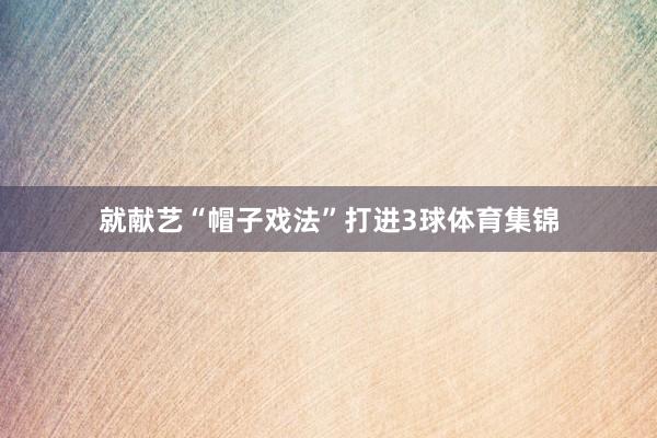 就献艺“帽子戏法”打进3球体育集锦