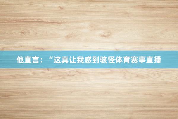 他直言：“这真让我感到骇怪体育赛事直播