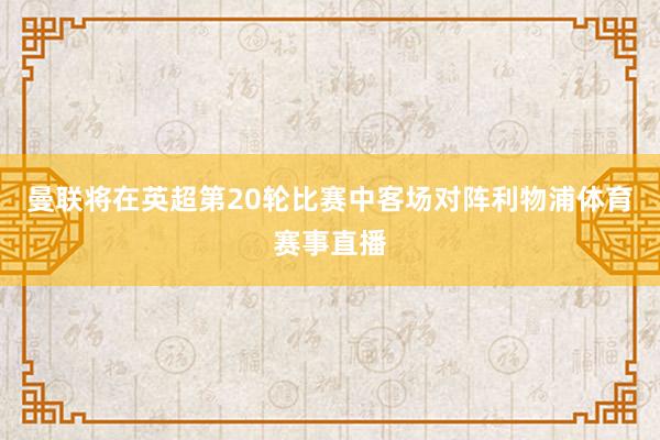 曼联将在英超第20轮比赛中客场对阵利物浦体育赛事直播