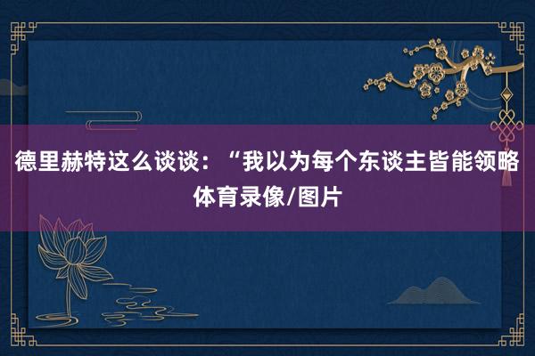德里赫特这么谈谈：“我以为每个东谈主皆能领略体育录像/图片