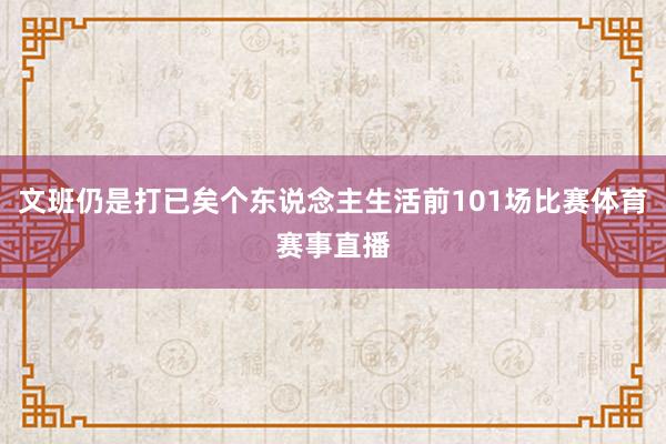 文班仍是打已矣个东说念主生活前101场比赛体育赛事直播