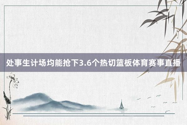 处事生计场均能抢下3.6个热切篮板体育赛事直播