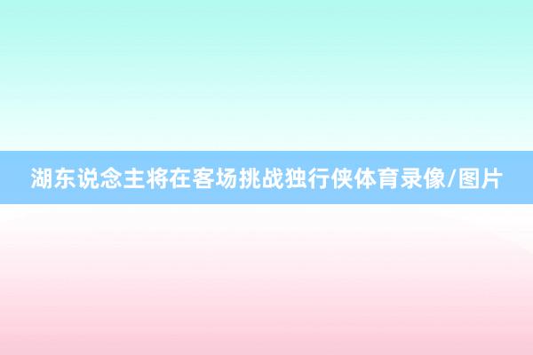 湖东说念主将在客场挑战独行侠体育录像/图片