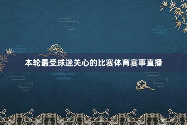 本轮最受球迷关心的比赛体育赛事直播