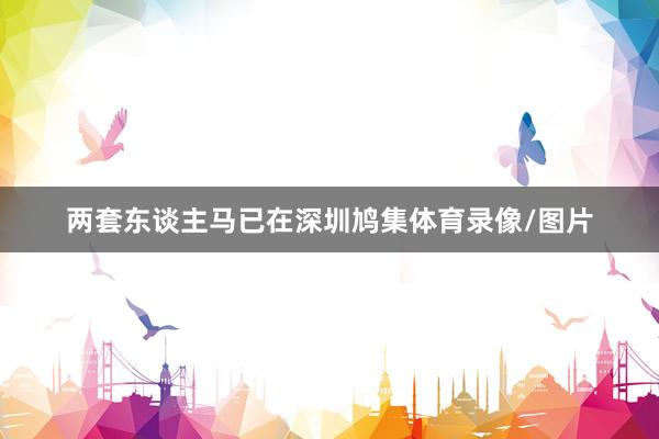 两套东谈主马已在深圳鸠集体育录像/图片