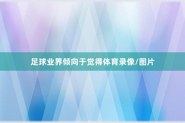 足球业界倾向于觉得体育录像/图片