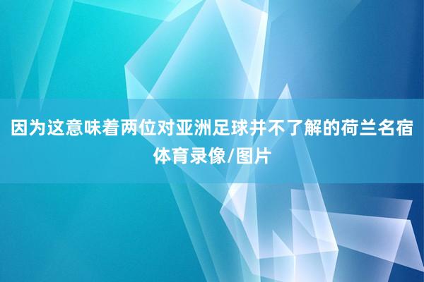 因为这意味着两位对亚洲足球并不了解的荷兰名宿体育录像/图片