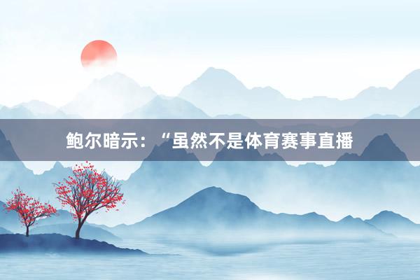 鲍尔暗示：“虽然不是体育赛事直播