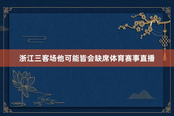 浙江三客场他可能皆会缺席体育赛事直播