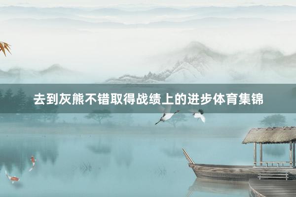去到灰熊不错取得战绩上的进步体育集锦